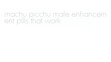machu picchu male enhancement pills that work