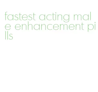 fastest acting male enhancement pills