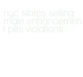 nyc stores selling male enhancement pills violations