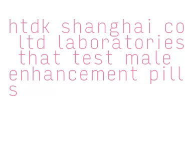 htdk shanghai co ltd laboratories that test male enhancement pills