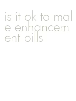 is it ok to male enhancement pills