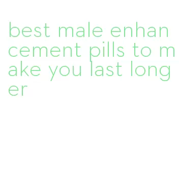 best male enhancement pills to make you last longer